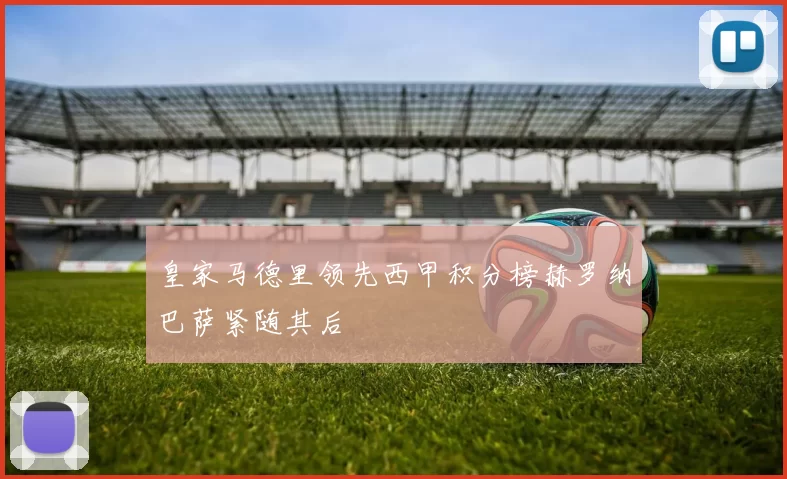 皇家马德里领先西甲积分榜赫罗纳巴萨紧随其后