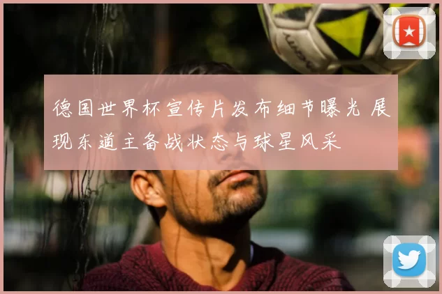 德国世界杯宣传片发布细节曝光 展现东道主备战状态与球星风采