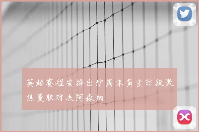 英超赛程安排出炉周末黄金时段聚焦曼联对决阿森纳