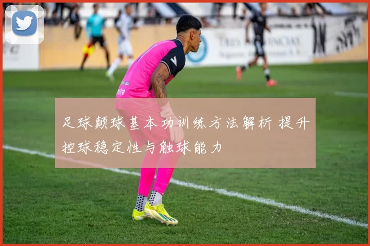 足球颠球基本功训练方法解析 提升控球稳定性与触球能力