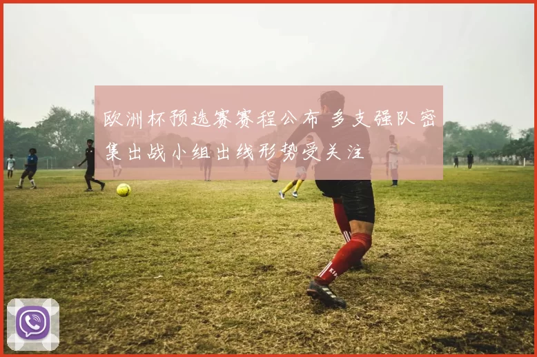 欧洲杯预选赛赛程公布 多支强队密集出战小组出线形势受关注