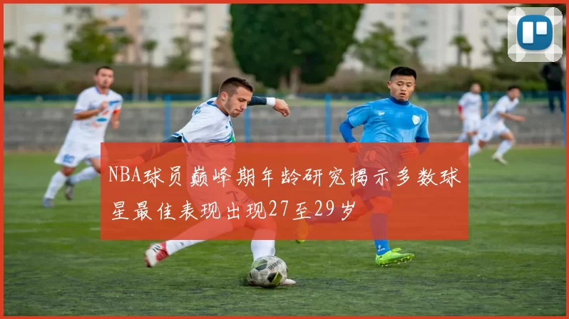 NBA球员巅峰期年龄研究揭示多数球星最佳表现出现27至29岁