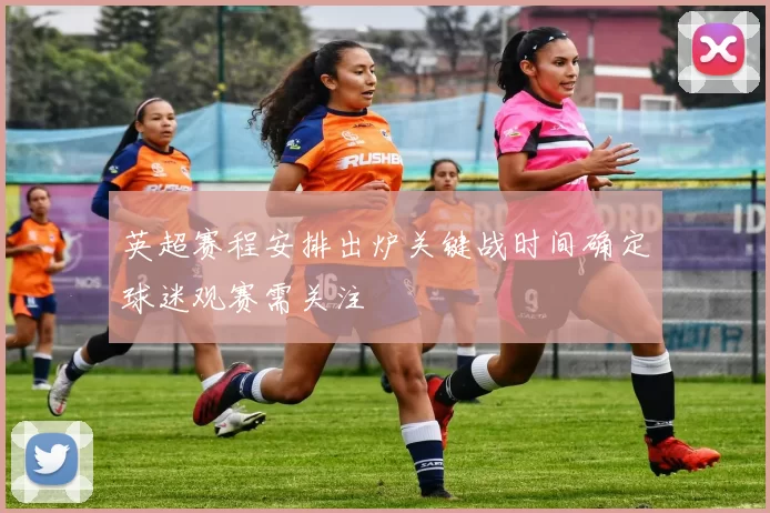 英超赛程安排出炉关键战时间确定球迷观赛需关注