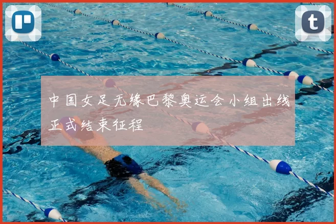 中国女足无缘巴黎奥运会小组出线正式结束征程