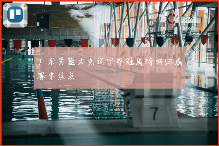 广东男篮力克辽宁夺冠周琦回归成赛季焦点