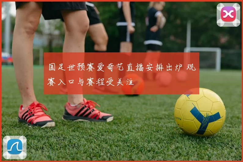 国足世预赛爱奇艺直播安排出炉 观赛入口与赛程受关注