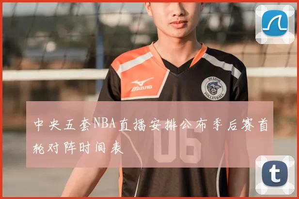 中央五套NBA直播安排公布季后赛首轮对阵时间表