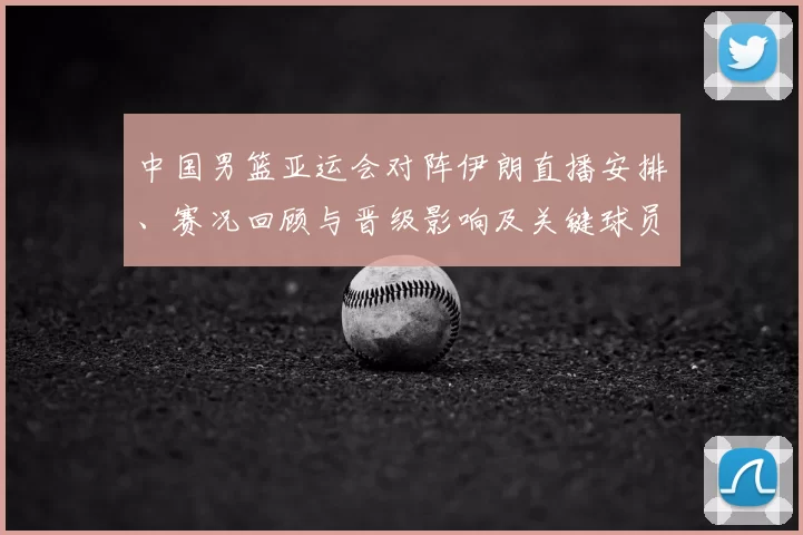 中国男篮亚运会对阵伊朗直播安排、赛况回顾与晋级影响及关键球员表现