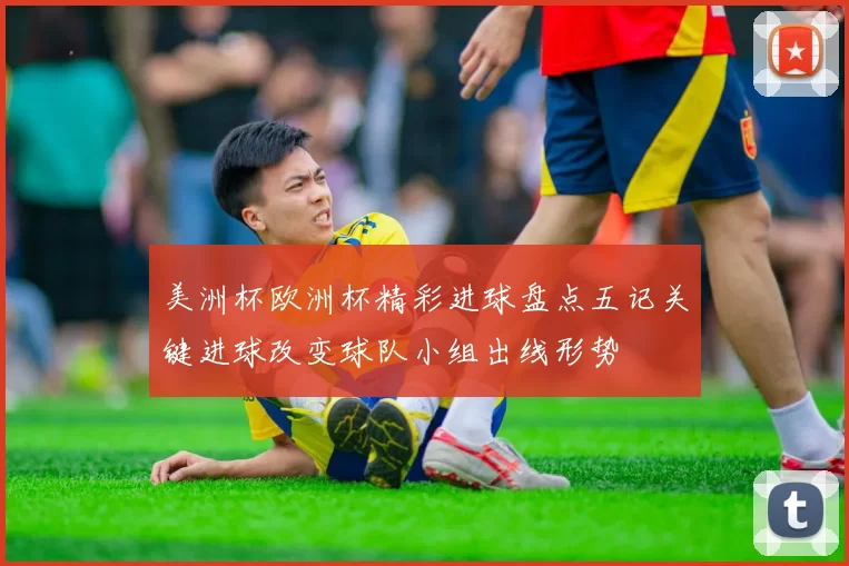 美洲杯欧洲杯精彩进球盘点五记关键进球改变球队小组出线形势
