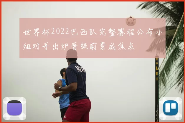 世界杯2022巴西队完整赛程公布小组对手出炉晋级前景成焦点