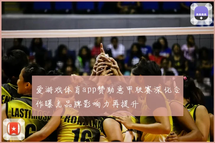 爱游戏体育app赞助意甲联赛深化合作曝光品牌影响力再提升