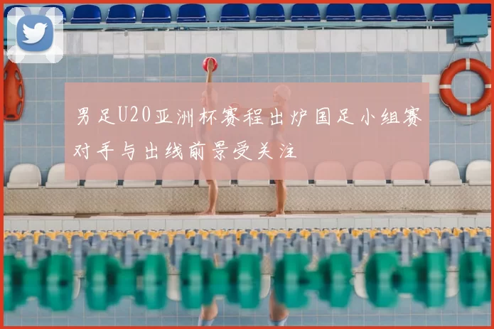 男足U20亚洲杯赛程出炉国足小组赛对手与出线前景受关注