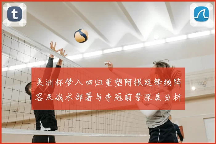 美洲杯梦八回归重塑阿根廷锋线阵容及战术部署与夺冠前景深度分析