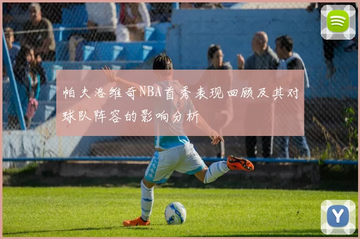 帕夫洛维奇NBA首秀表现回顾及其对球队阵容的影响分析