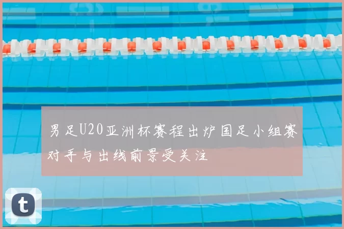 男足U20亚洲杯赛程出炉国足小组赛对手与出线前景受关注