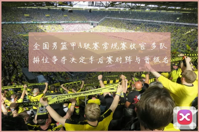 全国男篮甲A联赛常规赛收官 多队排位争夺决定季后赛对阵与晋级名额