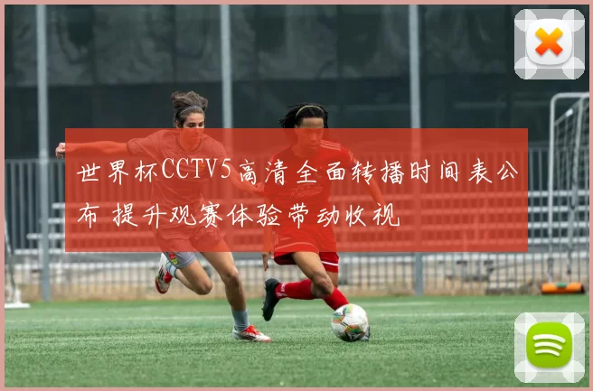 世界杯CCTV5高清全面转播时间表公布 提升观赛体验带动收视