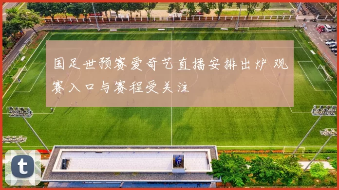 国足世预赛爱奇艺直播安排出炉 观赛入口与赛程受关注