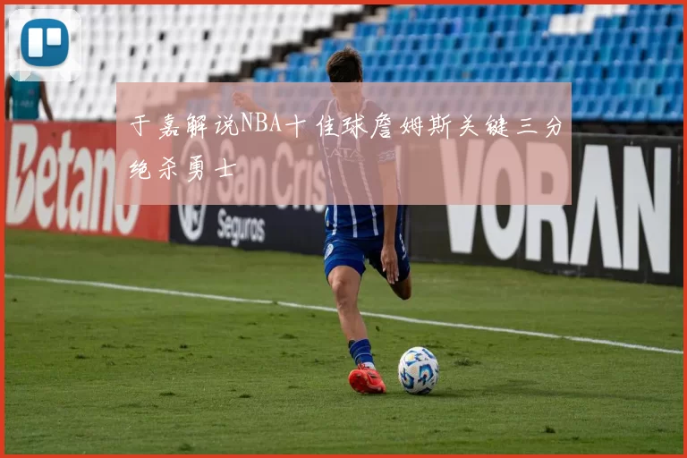 于嘉解说NBA十佳球詹姆斯关键三分绝杀勇士