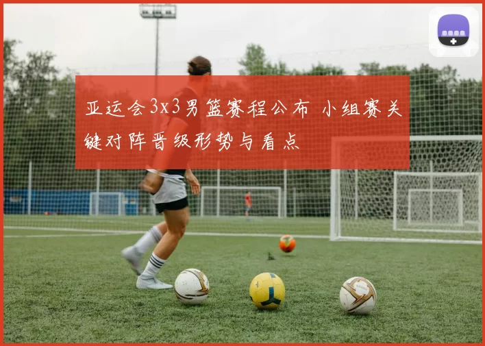 亚运会3x3男篮赛程公布 小组赛关键对阵晋级形势与看点