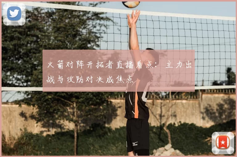 火箭对阵开拓者直播看点：主力出战与攻防对决成焦点