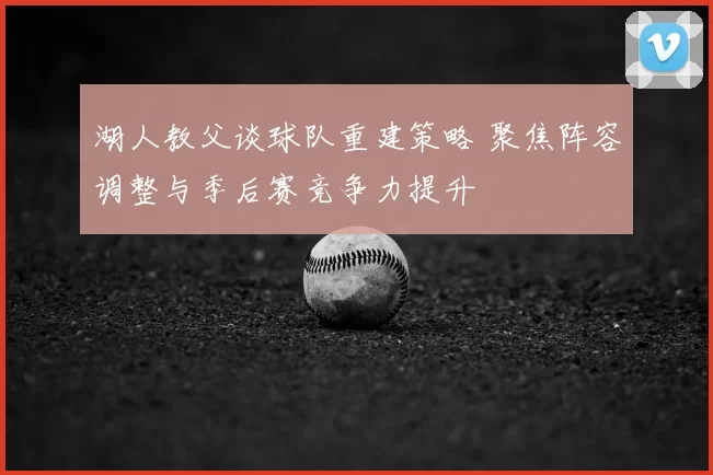 湖人教父谈球队重建策略 聚焦阵容调整与季后赛竞争力提升