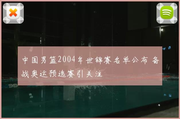 中国男篮2004年世锦赛名单公布 备战奥运预选赛引关注