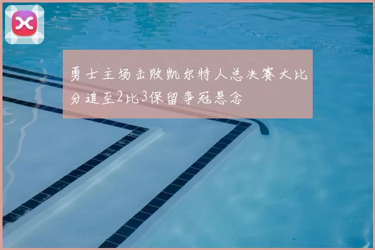 勇士主场击败凯尔特人总决赛大比分追至2比3保留争冠悬念