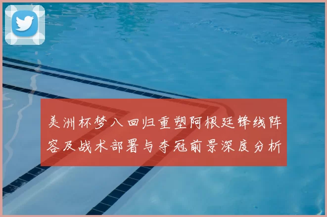 美洲杯梦八回归重塑阿根廷锋线阵容及战术部署与夺冠前景深度分析